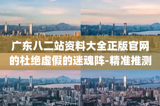 廣東八二站資料大全正版官網(wǎng)的杜絕虛假的迷魂陣-精準(zhǔn)推測