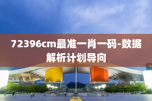 72396cm最準(zhǔn)一肖一碼-數(shù)據(jù)解析計(jì)劃導(dǎo)向