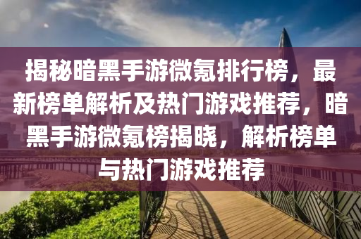揭秘暗黑手游微氪排行榜，最新榜單解析及熱門(mén)游戲推薦，暗黑手游微氪榜揭曉，解析榜單與熱門(mén)游戲推薦