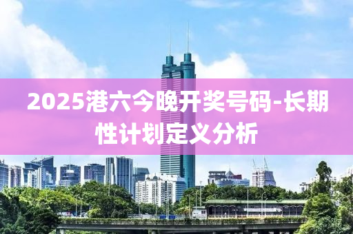 2025港六今晚開獎(jiǎng)號(hào)碼-長期性計(jì)劃定義分析