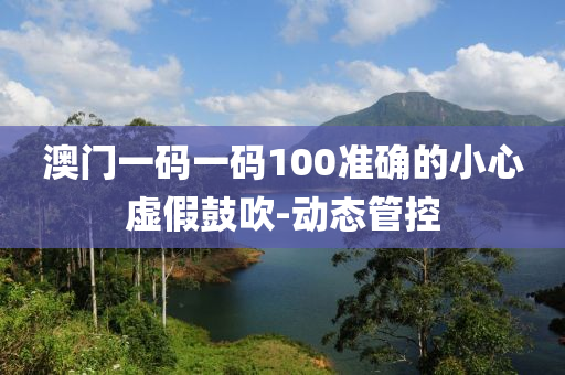 澳門(mén)一碼一碼100準(zhǔn)確的小心虛假鼓吹-動(dòng)態(tài)管控