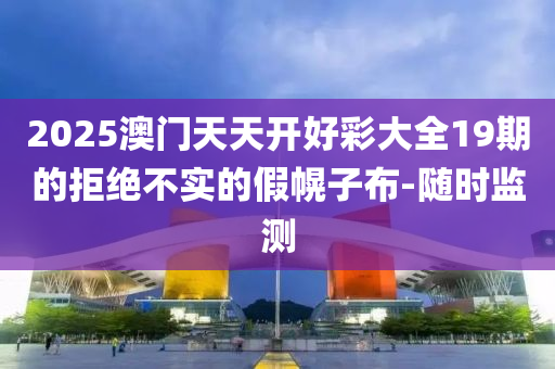 2025澳門天天開好彩大全19期的拒絕不實的假幌子布-隨時監(jiān)測