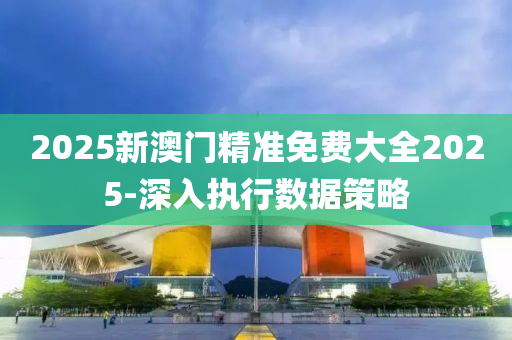 2025新澳門精準免費大全2025-深入執(zhí)行數(shù)據(jù)策略