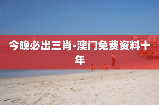 今晚必出三肖-澳門(mén)免費(fèi)資料十年