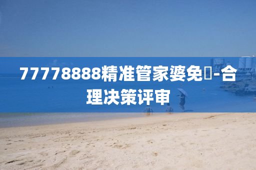 77778888精準(zhǔn)管家婆免費(fèi)-合理決策評審