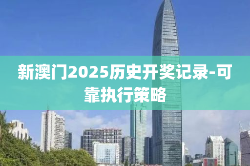 新澳門2025歷史開(kāi)獎(jiǎng)記錄-可靠執(zhí)行策略