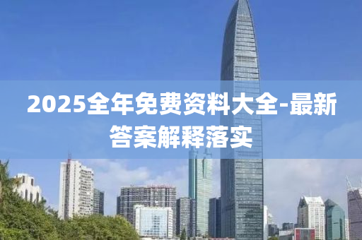 2025全年免費(fèi)資料大全-最新答案解釋落實(shí)