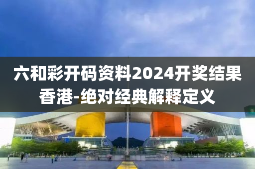六和彩開(kāi)碼資料2024開(kāi)獎(jiǎng)結(jié)果香港-絕對(duì)經(jīng)典解釋定義
