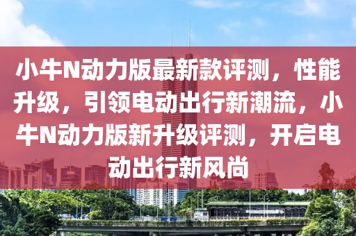 小牛N動力版最新款評測，性能升級，引領(lǐng)電動出行新潮流，小牛N動力版新升級評測，開啟電動出行新風(fēng)尚