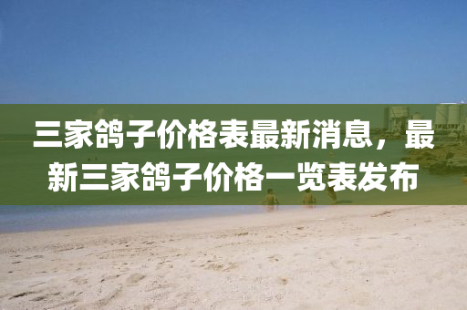 三家鴿子價格表最新消息，最新三家鴿子價格一覽表發(fā)布