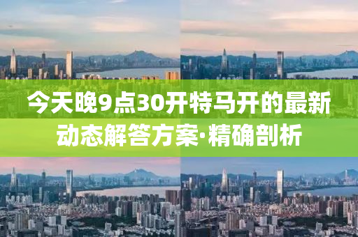 今天晚9點(diǎn)30開特馬開的最新動(dòng)態(tài)解答方案·精確剖析
