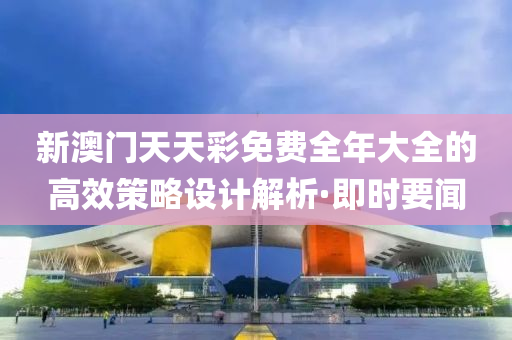 新澳門天天彩免費全年大全的高效策略設計解析·即時要聞