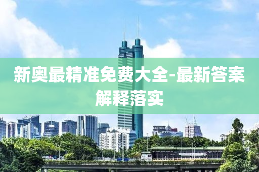 新奧最精準(zhǔn)免費(fèi)大全-最新答案解釋落實(shí)