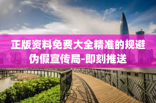 正版資料免費(fèi)大全精準(zhǔn)的規(guī)避偽假宣傳局-即刻推送