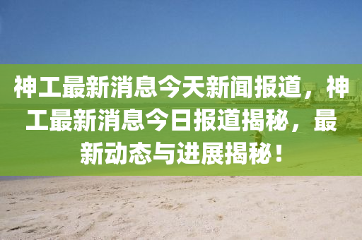 神工最新消息今天新聞報道，神工最新消息今日報道揭秘，最新動態(tài)與進展揭秘！