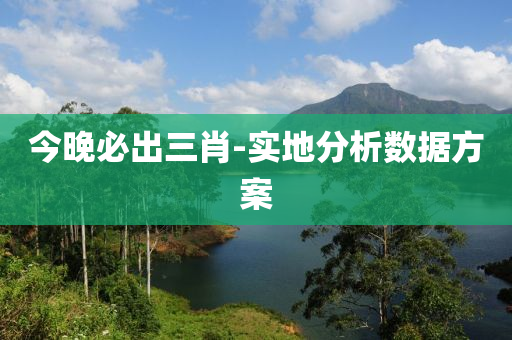 今晚必出三肖-實(shí)地分析數(shù)據(jù)方案
