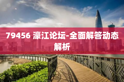 79456 濠江論壇-全面解答動(dòng)態(tài)解析