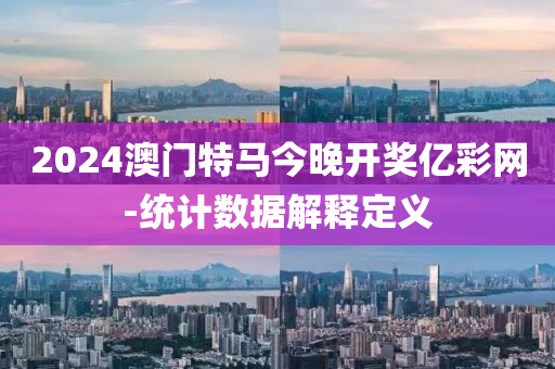 2024澳門(mén)特馬今晚開(kāi)獎(jiǎng)億彩網(wǎng)-統(tǒng)計(jì)數(shù)據(jù)解釋定義