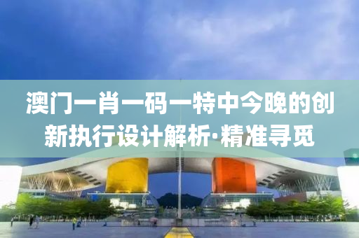 澳門一肖一碼一特中今晚的創(chuàng)新執(zhí)行設(shè)計解析·精準(zhǔn)尋覓
