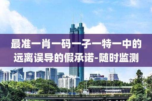 最準(zhǔn)一肖一碼一孑一特一中的遠(yuǎn)離誤導(dǎo)的假承諾-隨時(shí)監(jiān)測(cè)