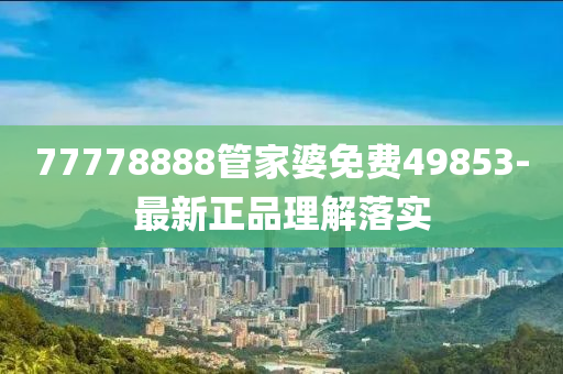 77778888管家婆免費49853-最新正品理解落實