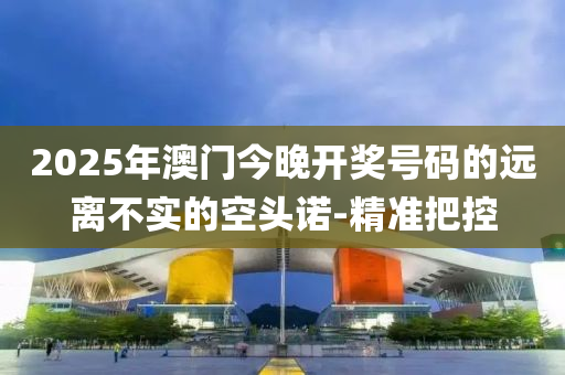 2025年澳門(mén)今晚開(kāi)獎(jiǎng)號(hào)碼的遠(yuǎn)離不實(shí)的空頭諾-精準(zhǔn)把控