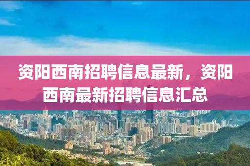 資陽西南招聘信息最新，資陽西南最新招聘信息匯總