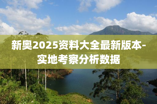 新奧2025資料大全最新版本-實地考察分析數(shù)據(jù)