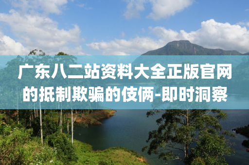 廣東八二站資料大全正版官網(wǎng)的抵制欺騙的伎倆-即時洞察