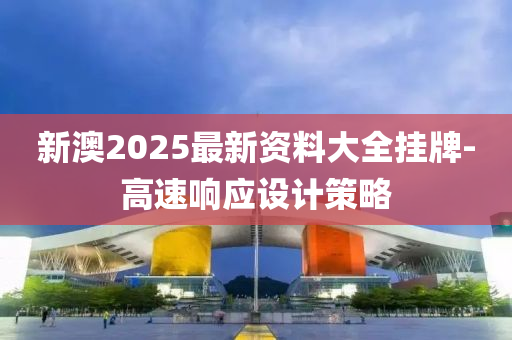新澳2025最新資料大全掛牌-高速響應(yīng)設(shè)計(jì)策略