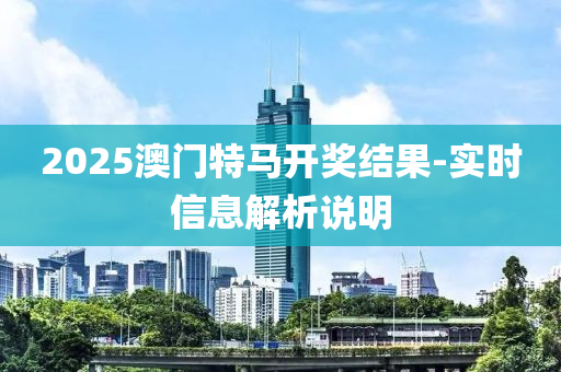 2025澳門特馬開獎結(jié)果-實時信息解析說明