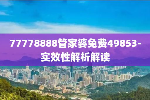 77778888管家婆免費(fèi)49853-實(shí)效性解析解讀