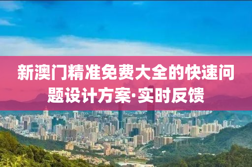 新澳門(mén)精準(zhǔn)免費(fèi)大全的快速問(wèn)題設(shè)計(jì)方案·實(shí)時(shí)反饋