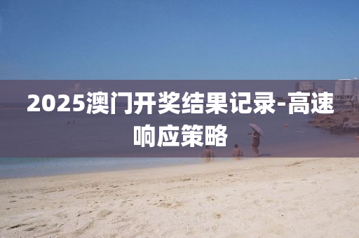 2025澳門開獎(jiǎng)結(jié)果記錄-高速響應(yīng)策略