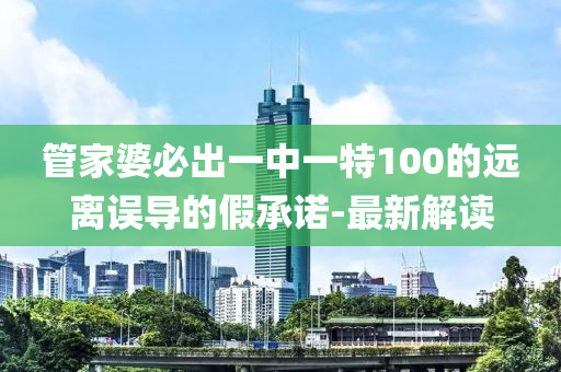 管家婆必出一中一特100的遠(yuǎn)離誤導(dǎo)的假承諾-最新解讀