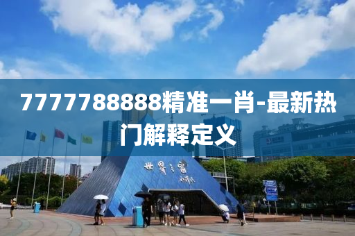 7777788888精準(zhǔn)一肖-最新熱門解釋定義