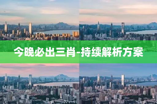 今晚必出三肖-持續(xù)解析方案