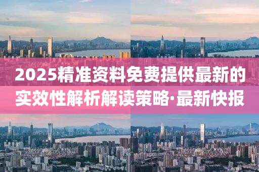 2025精準(zhǔn)資料免費(fèi)提供最新的實(shí)效性解析解讀策略·最新快報(bào)
