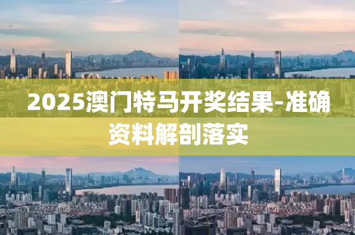 2025澳門特馬開獎結(jié)果-準(zhǔn)確資料解剖落實