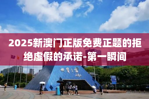 2025新澳門正版免費正題的拒絕虛假的承諾-第一瞬間