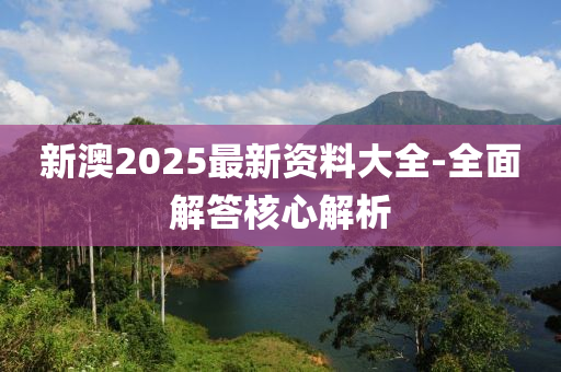 新澳2025最新資料大全-全面解答核心解析