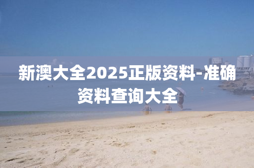 新澳大全2025正版資料-準確資料查詢大全