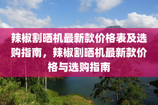 辣椒割曬機(jī)最新款價格表及選購指南，辣椒割曬機(jī)最新款價格與選購指南