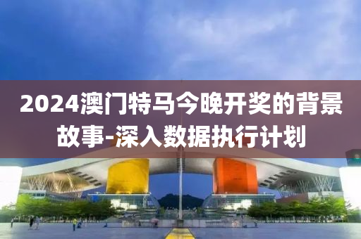 2024澳門(mén)特馬今晚開(kāi)獎(jiǎng)的背景故事-深入數(shù)據(jù)執(zhí)行計(jì)劃