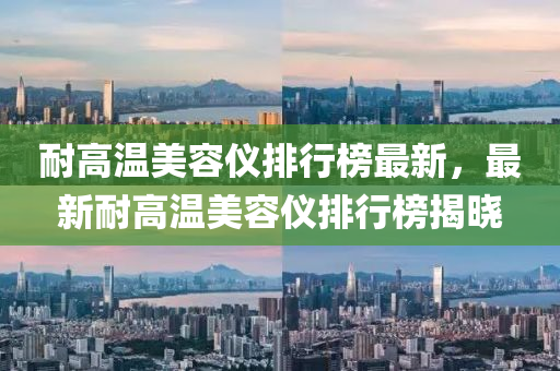 耐高溫美容儀排行榜最新，最新耐高溫美容儀排行榜揭曉