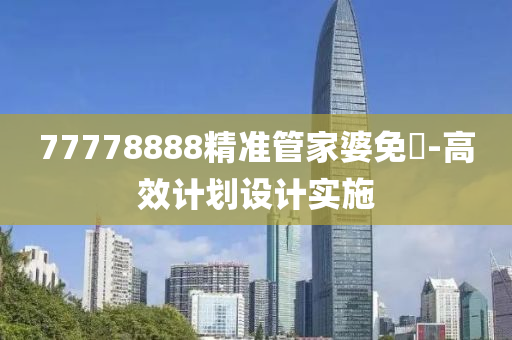 77778888精準(zhǔn)管家婆免費(fèi)-高效計(jì)劃設(shè)計(jì)實(shí)施