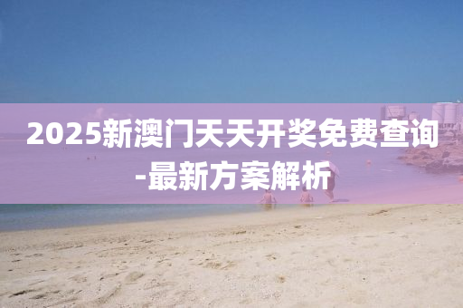 2025新澳門天天開獎免費查詢-最新方案解析