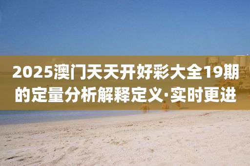 2025澳門天天開好彩大全19期的定量分析解釋定義·實(shí)時(shí)更進(jìn)