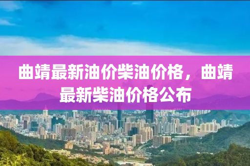曲靖最新油價(jià)柴油價(jià)格，曲靖最新柴油價(jià)格公布