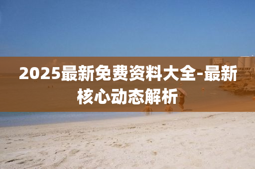 2025最新免費(fèi)資料大全-最新核心動(dòng)態(tài)解析